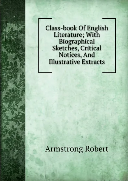 Обложка книги Class-book Of English Literature; With Biographical Sketches, Critical Notices, And Illustrative Extracts, Armstrong Robert