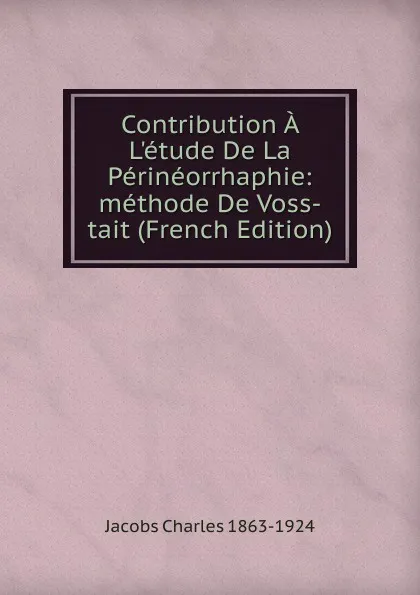 Обложка книги Contribution A L.etude De La Perineorrhaphie: methode De Voss-tait (French Edition), Jacobs Charles 1863-1924