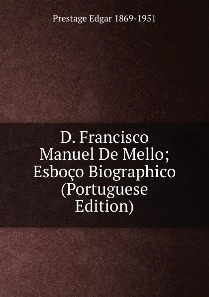 Обложка книги D. Francisco Manuel De Mello; Esboco Biographico (Portuguese Edition), Prestage Edgar 1869-1951