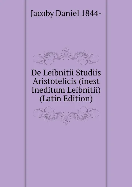 Обложка книги De Leibnitii Studiis Aristotelicis (inest Ineditum Leibnitii) (Latin Edition), Jacoby Daniel 1844-