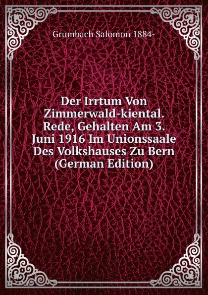 Обложка книги Der Irrtum Von Zimmerwald-kiental. Rede, Gehalten Am 3. Juni 1916 Im Unionssaale Des Volkshauses Zu Bern (German Edition), Grumbach Salomon 1884-