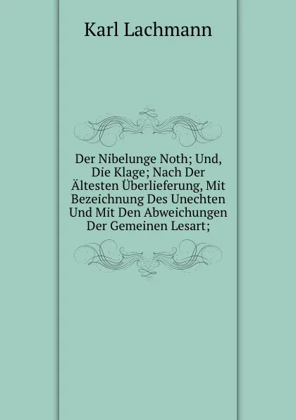 Обложка книги Der Nibelunge Noth; Und, Die Klage; Nach Der Altesten Uberlieferung, Mit Bezeichnung Des Unechten Und Mit Den Abweichungen Der Gemeinen Lesart;, Lachmann Karl