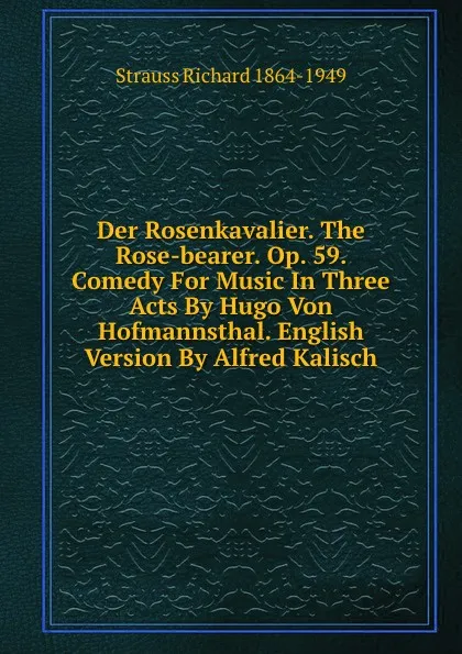 Обложка книги Der Rosenkavalier. The Rose-bearer. Op. 59. Comedy For Music In Three Acts By Hugo Von Hofmannsthal. English Version By Alfred Kalisch, Strauss Richard 1864-1949