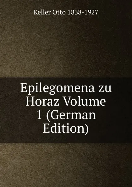 Обложка книги Epilegomena zu Horaz Volume 1 (German Edition), Keller Otto 1838-1927