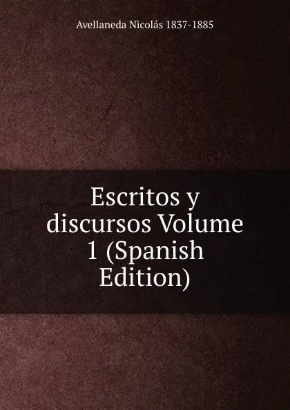 Обложка книги Escritos y discursos Volume 1 (Spanish Edition), Avellaneda Nicolás 1837-1885