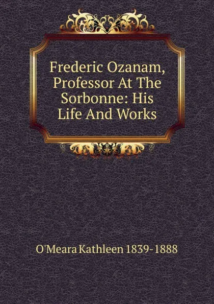 Обложка книги Frederic Ozanam, Professor At The Sorbonne: His Life And Works, O'Meara Kathleen 1839-1888