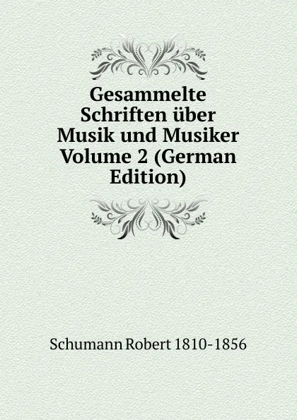 Обложка книги Gesammelte Schriften uber Musik und Musiker Volume 2 (German Edition), Schumann Robert 1810-1856