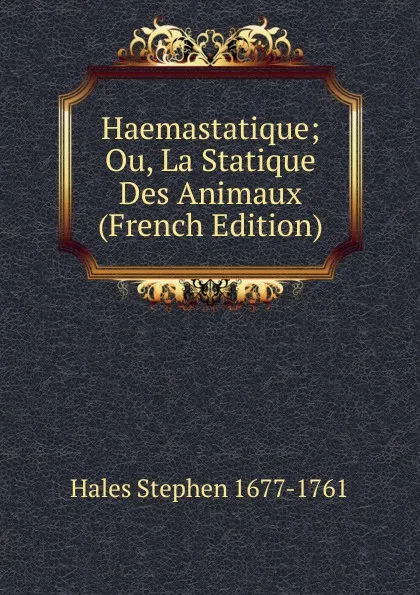 Обложка книги Haemastatique; Ou, La Statique Des Animaux (French Edition), Hales Stephen 1677-1761