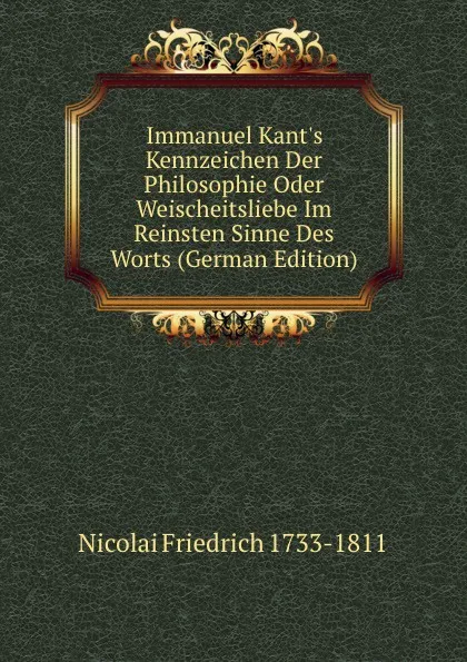 Обложка книги Immanuel Kant.s Kennzeichen Der Philosophie Oder Weischeitsliebe Im Reinsten Sinne Des Worts (German Edition), Nicolai Friedrich 1733-1811