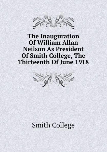 Обложка книги The Inauguration Of William Allan Neilson As President Of Smith College, The Thirteenth Of June 1918, Smith College