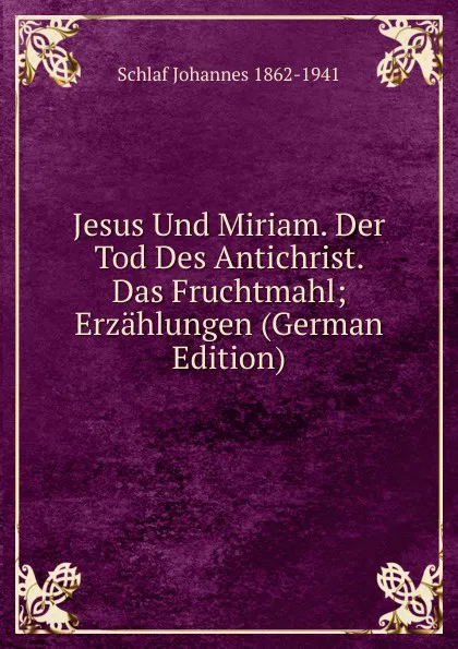 Обложка книги Jesus Und Miriam. Der Tod Des Antichrist. Das Fruchtmahl; Erzahlungen (German Edition), Schlaf Johannes 1862-1941