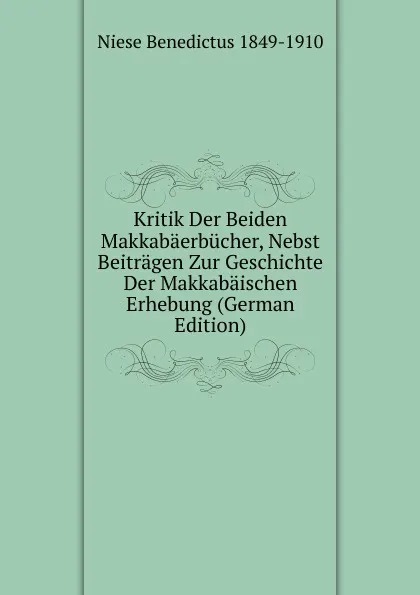 Обложка книги Kritik Der Beiden Makkabaerbucher, Nebst Beitragen Zur Geschichte Der Makkabaischen Erhebung (German Edition), Niese Benedictus 1849-1910