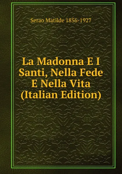 Обложка книги La Madonna E I Santi, Nella Fede E Nella Vita (Italian Edition), Serao Matilde