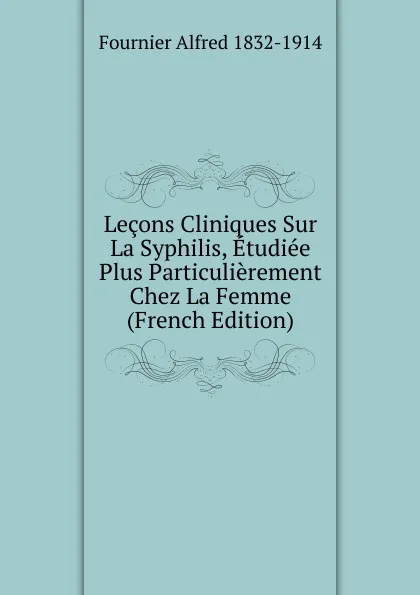 Обложка книги Lecons Cliniques Sur La Syphilis, Etudiee Plus Particulierement Chez La Femme (French Edition), Fournier Alfred 1832-1914