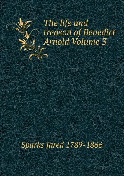 Обложка книги The life and treason of Benedict Arnold Volume 3, Jared Sparks