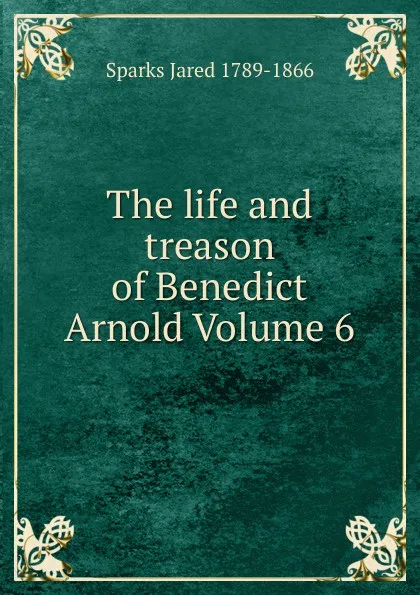 Обложка книги The life and treason of Benedict Arnold Volume 6, Jared Sparks
