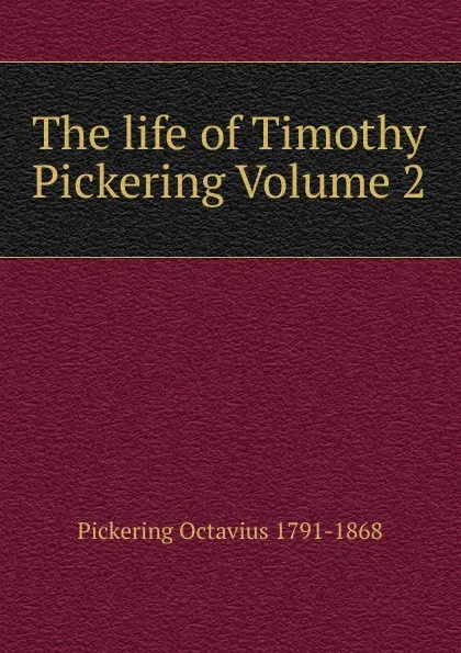 Обложка книги The life of Timothy Pickering Volume 2, Pickering Octavius 1791-1868