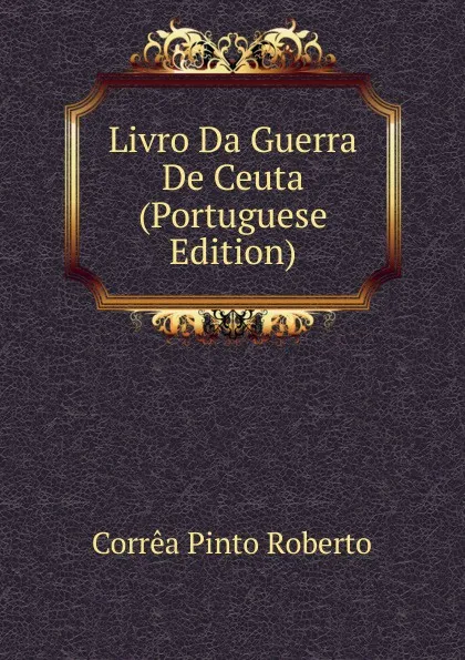 Обложка книги Livro Da Guerra De Ceuta (Portuguese Edition), Corrêa Pinto Roberto