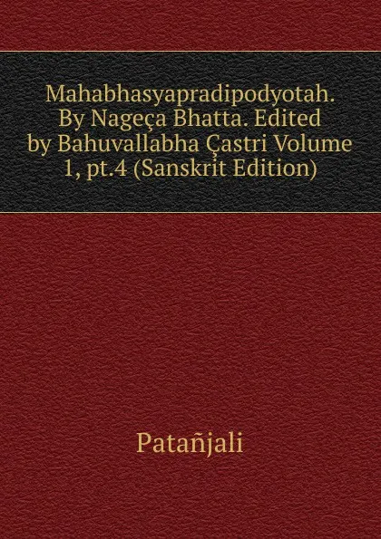 Обложка книги Mahabhasyapradipodyotah. By Nageca Bhatta. Edited by Bahuvallabha Castri Volume 1, pt.4 (Sanskrit Edition), Patanjali