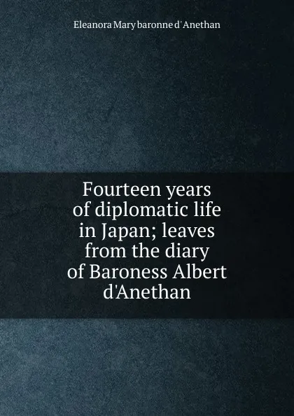 Обложка книги Fourteen years of diplomatic life in Japan; leaves from the diary of Baroness Albert d.Anethan, Eleanora Mary baronne d' Anethan