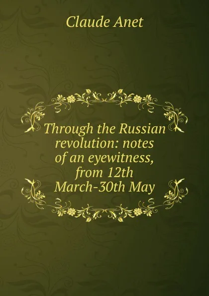 Обложка книги Through the Russian revolution: notes of an eyewitness, from 12th March-30th May, Claude Anet