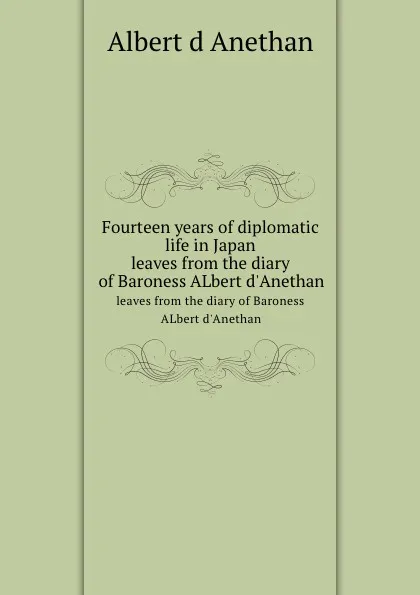 Обложка книги Fourteen years of diplomatic life in Japan. leaves from the diary of Baroness ALbert d.Anethan, A. d'Anethan