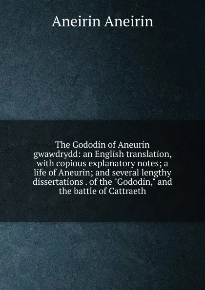 Обложка книги The Gododin of Aneurin gwawdrydd: an English translation, with copious explanatory notes; a life of Aneurin; and several lengthy dissertations . of the 