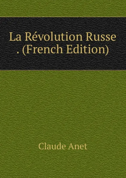 Обложка книги La Revolution Russe . (French Edition), Claude Anet