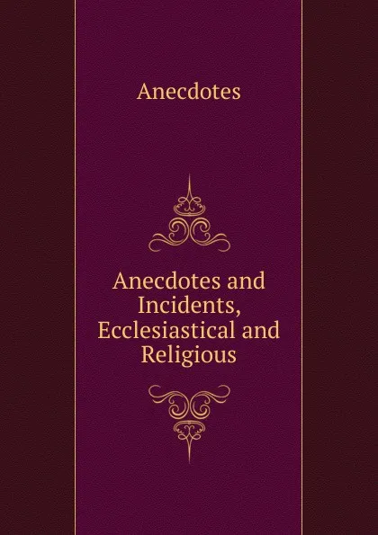 Обложка книги Anecdotes and Incidents, Ecclesiastical and Religious, Anecdotes