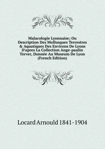 Обложка книги Malacologie Lyonnaise; Ou Description Des Mollusques Terrestres . Aquatiques Des Environs De Lyons D.apres La Collection Ange-paulin Terver, Donnee Au Museum De Lyon (French Edition), Locard Arnould 1841-1904