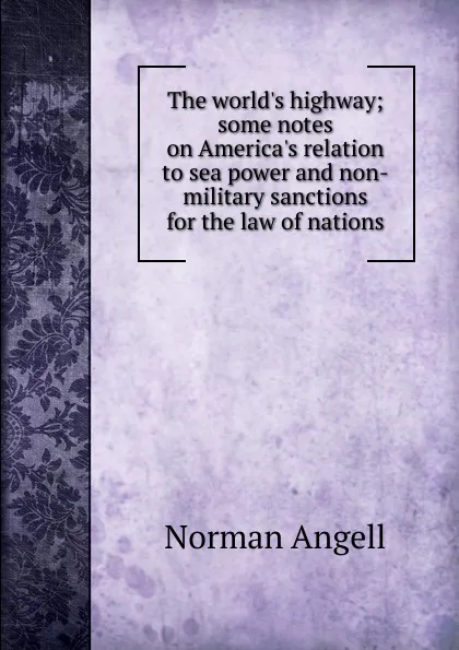 Обложка книги The world.s highway; some notes on America.s relation to sea power and non-military sanctions for the law of nations, Norman Angell