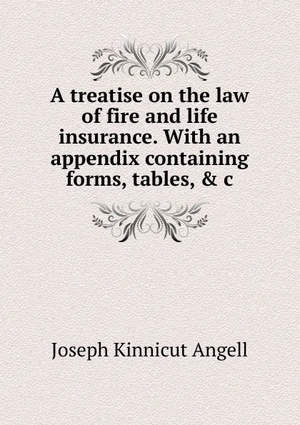 Обложка книги A treatise on the law of fire and life insurance. With an appendix containing forms, tables, . c, Joseph Kinnicut Angell