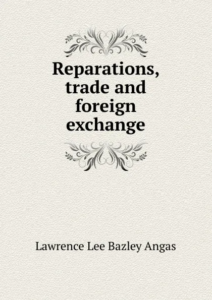 Обложка книги Reparations, trade and foreign exchange, Lawrence Lee Bazley Angas