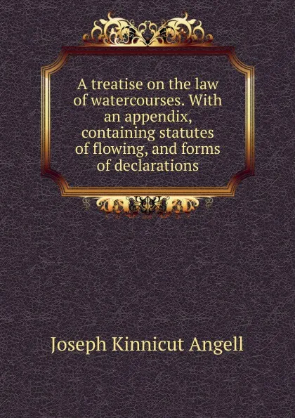 Обложка книги A treatise on the law of watercourses. With an appendix, containing statutes of flowing, and forms of declarations, Joseph Kinnicut Angell