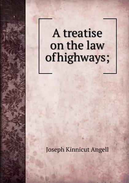 Обложка книги A treatise on the law of highways;, Joseph Kinnicut Angell