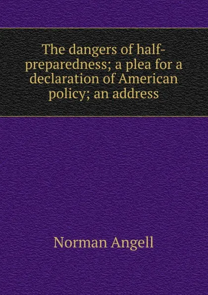 Обложка книги The dangers of half-preparedness; a plea for a declaration of American policy; an address, Norman Angell