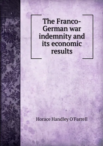 Обложка книги The Franco-German war indemnity and its economic results, Horace Handley O'Farrell
