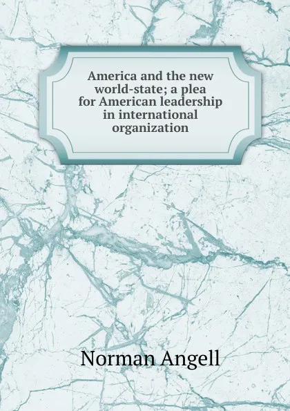 Обложка книги America and the new world-state; a plea for American leadership in international organization, Norman Angell