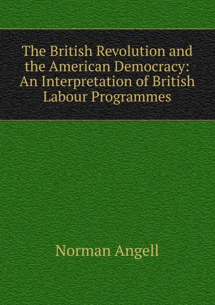 Обложка книги The British Revolution and the American Democracy: An Interpretation of British Labour Programmes, Norman Angell