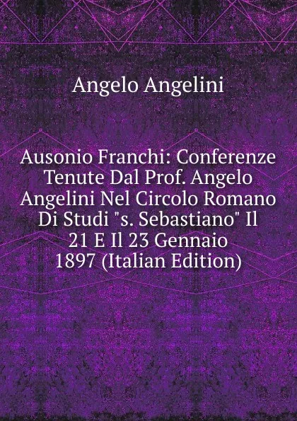 Обложка книги Ausonio Franchi: Conferenze Tenute Dal Prof. Angelo Angelini Nel Circolo Romano Di Studi 