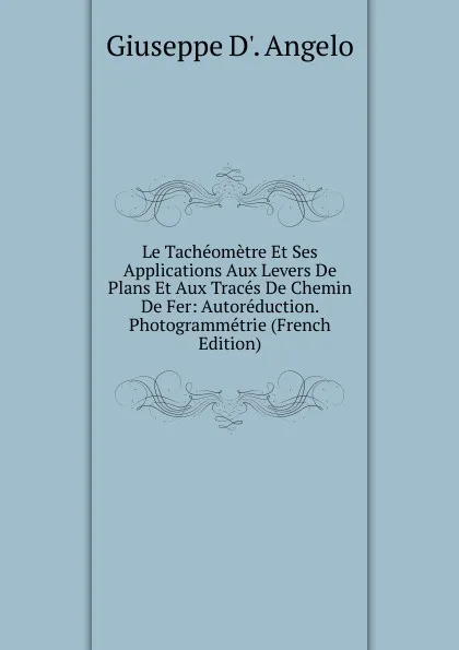 Обложка книги Le Tacheometre Et Ses Applications Aux Levers De Plans Et Aux Traces De Chemin De Fer: Autoreduction. Photogrammetrie (French Edition), Giuseppe D'. Angelo