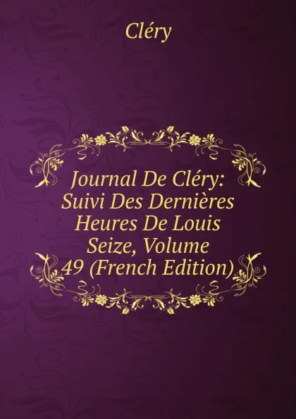 Обложка книги Journal De Clery: Suivi Des Dernieres Heures De Louis Seize, Volume 49 (French Edition), Cléry