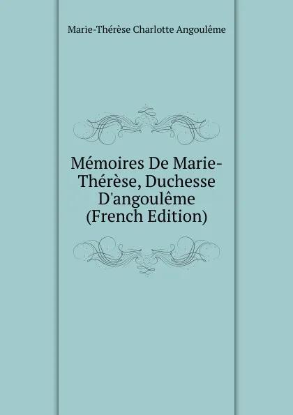 Обложка книги Memoires De Marie-Therese, Duchesse D.angouleme (French Edition), Marie-Thérèse Charlotte Angoulême