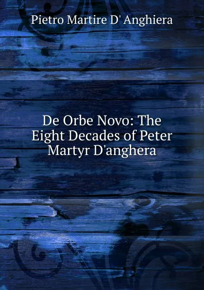 Обложка книги De Orbe Novo: The Eight Decades of Peter Martyr D.anghera, Pietro M. d'Anghiera