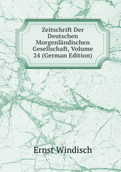 Обложка книги Zeitschrift Der Deutschen Morgenlandischen Gesellschaft, Volume 24 (German Edition), Ernst Windisch