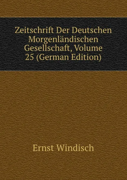 Обложка книги Zeitschrift Der Deutschen Morgenlandischen Gesellschaft, Volume 25 (German Edition), Ernst Windisch