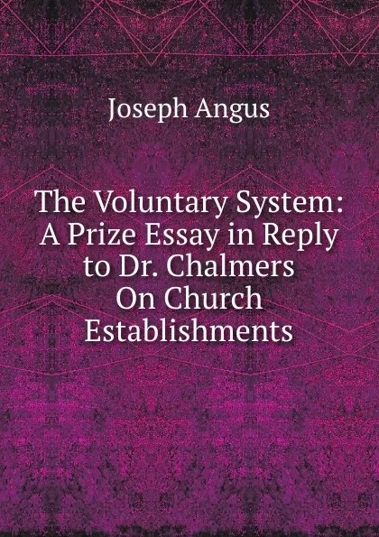 Обложка книги The Voluntary System: A Prize Essay in Reply to Dr. Chalmers On Church Establishments, Joseph Angus