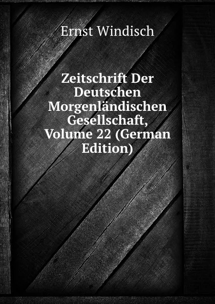 Обложка книги Zeitschrift Der Deutschen Morgenlandischen Gesellschaft, Volume 22 (German Edition), Ernst Windisch