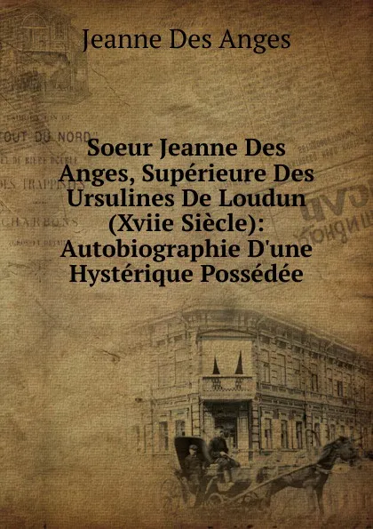 Обложка книги Soeur Jeanne Des Anges, Superieure Des Ursulines De Loudun (Xviie Siecle): Autobiographie D.une Hysterique Possedee, Jeanne Des Anges