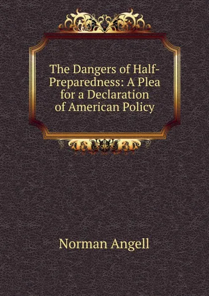 Обложка книги The Dangers of Half-Preparedness: A Plea for a Declaration of American Policy, Norman Angell